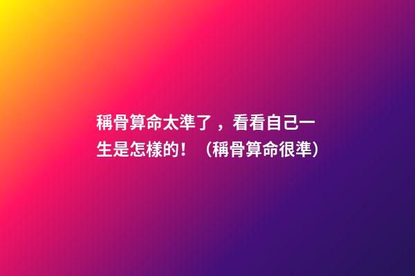 稱骨算命太準了，看看自己一生是怎樣的?。ǚQ骨算命很準）